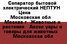 Сепаратор бытовой электрический НЕПТУН › Цена ­ 3 050 - Московская обл., Москва г. Животные и растения » Аксесcуары и товары для животных   . Московская обл.